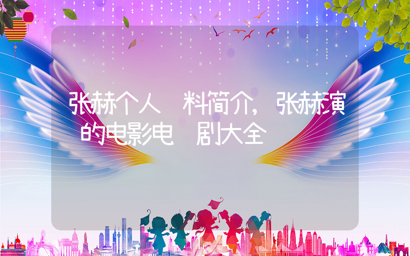 张赫个人资料简介,张赫演过的电影电视剧大全插图 张赫个人资料简介,张赫演过的电影电视剧大全插图