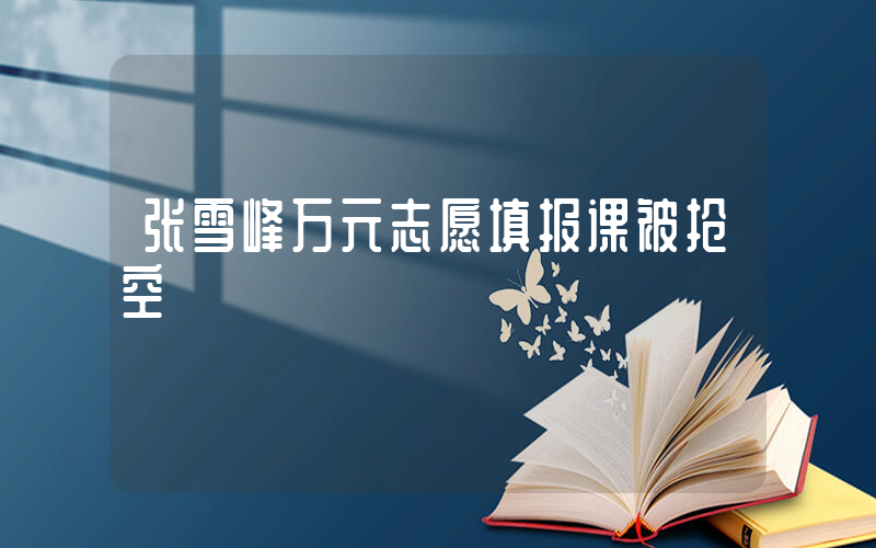 张雪峰万元志愿填报课被抢空插图