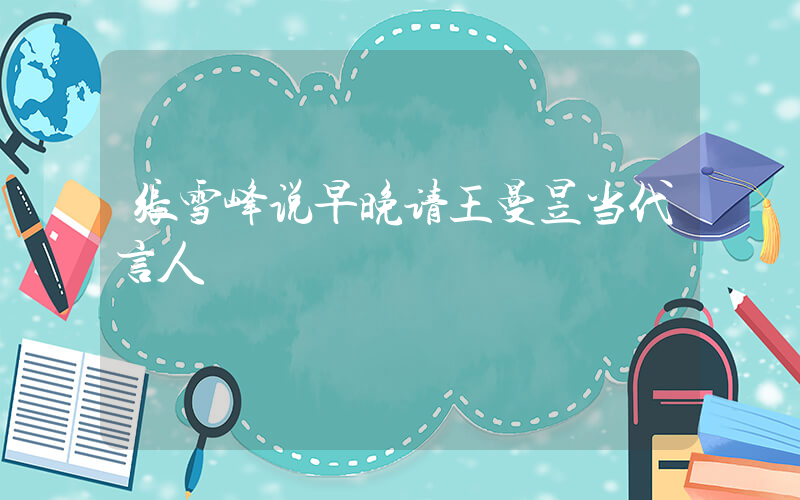 张雪峰说早晚请王曼昱当代言人插图