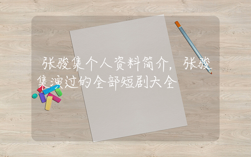 张骏集个人资料简介，张骏集演过的全部短剧大全插图