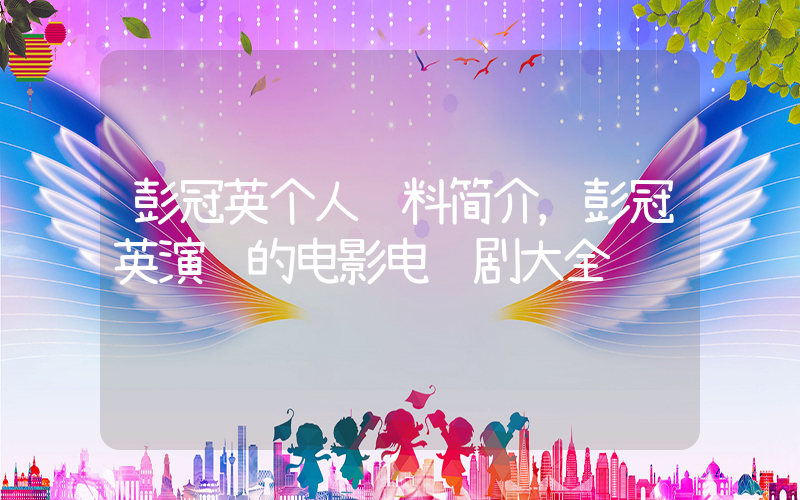 彭冠英个人资料简介，彭冠英演过的电影电视剧大全插图