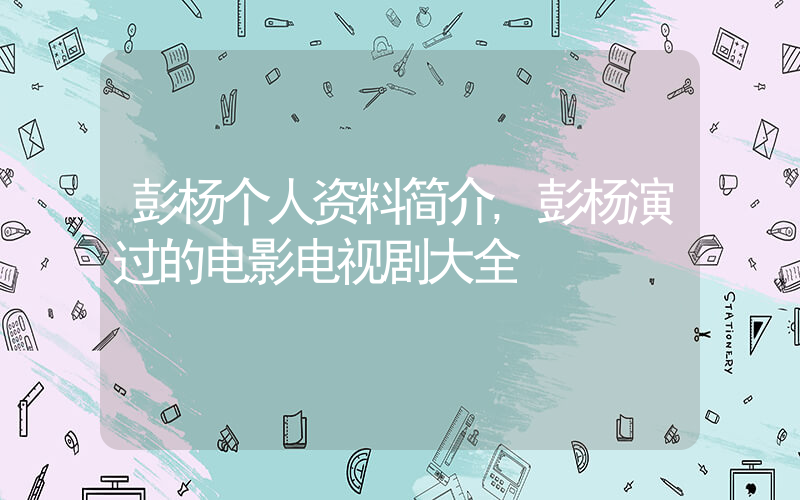 彭杨个人资料简介,彭杨演过的电影电视剧大全插图 彭杨个人资料简介,彭杨演过的电影电视剧大全插图