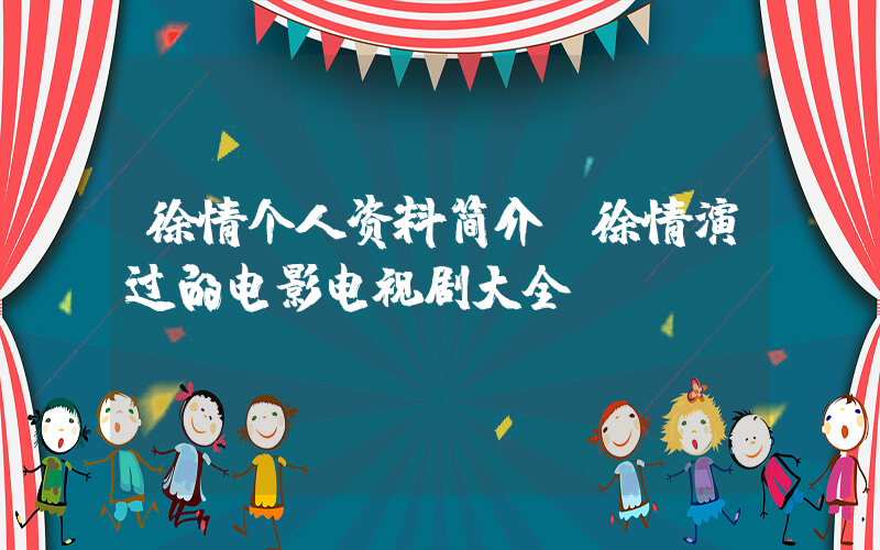 徐情个人资料简介，徐情演过的电影电视剧大全插图