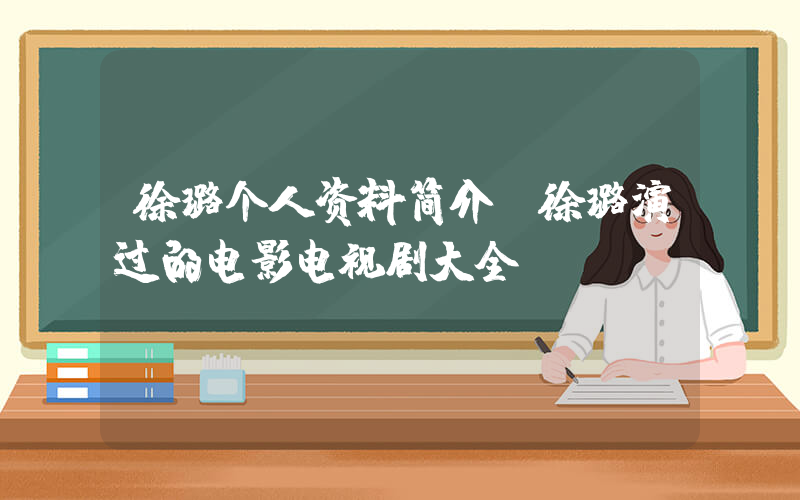 徐璐个人资料简介，徐璐演过的电影电视剧大全插图