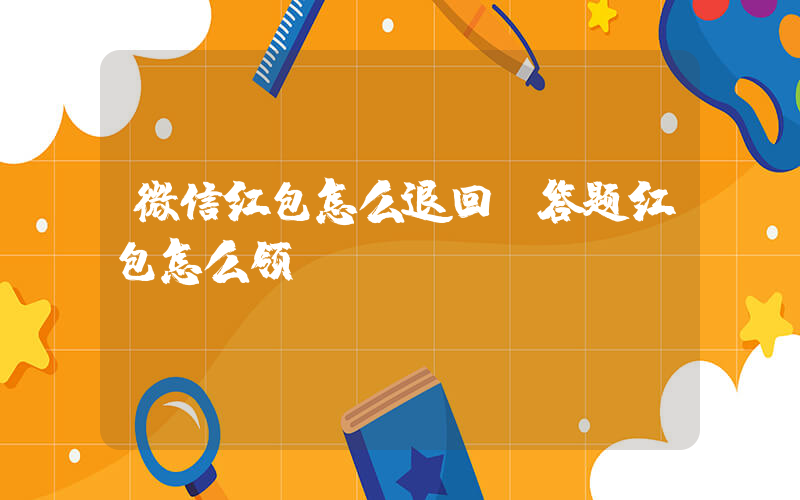 微信红包怎么退回,答题红包怎么领插图 微信红包怎么退回,答题红包怎么领插图