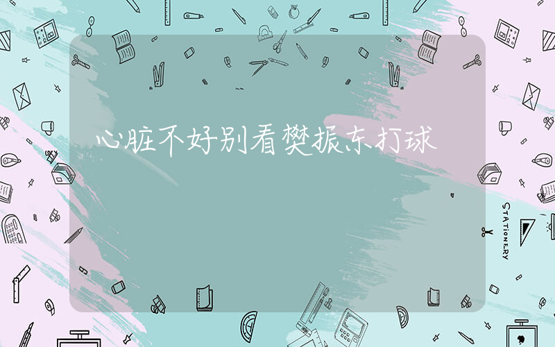 心脏不好别看樊振东打球插图