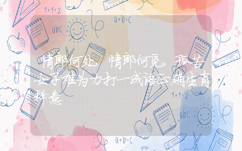 情郎何处,情郎何觅,孤苦女子难为力打一成语正确生肖释意插图 情郎何处,情郎何觅,孤苦女子难为力打一成语正确生肖释意插图