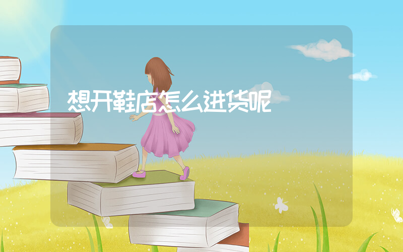想开鞋店怎么进货呢插图