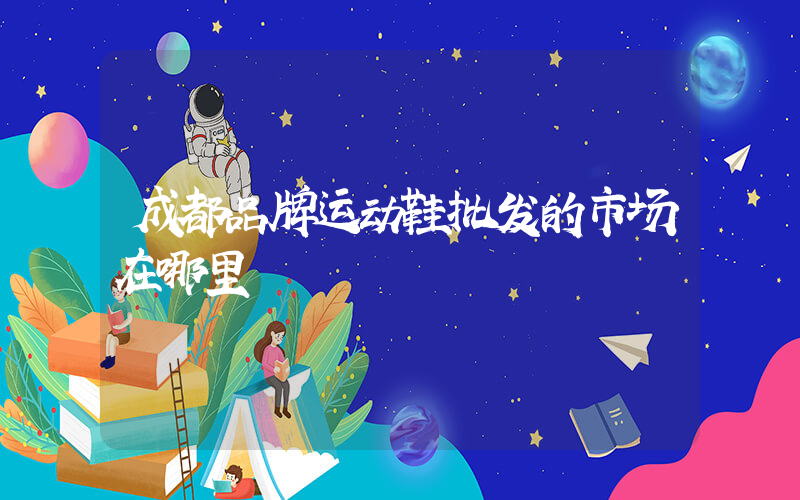 成都品牌运动鞋批发的市场在哪里插图