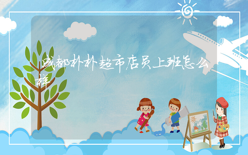 成都朴朴超市店员上班怎么样插图