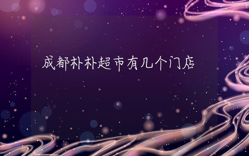 成都朴朴超市有几个门店插图