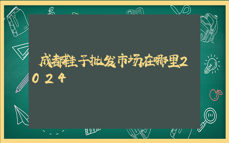 成都鞋子批发市场在哪里2024插图