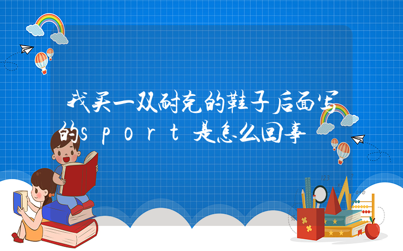 我买一双耐克的鞋子后面写的sport是怎么回事插图