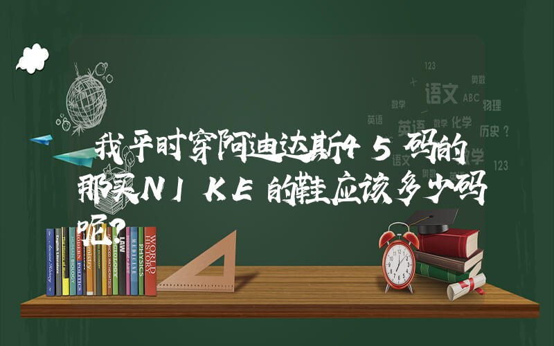 我平时穿阿迪达斯45码的那买NIKE的鞋应该多少码呢？插图