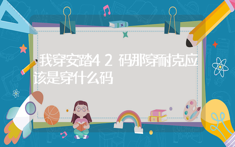 我穿安踏42码那穿耐克应该是穿什么码插图