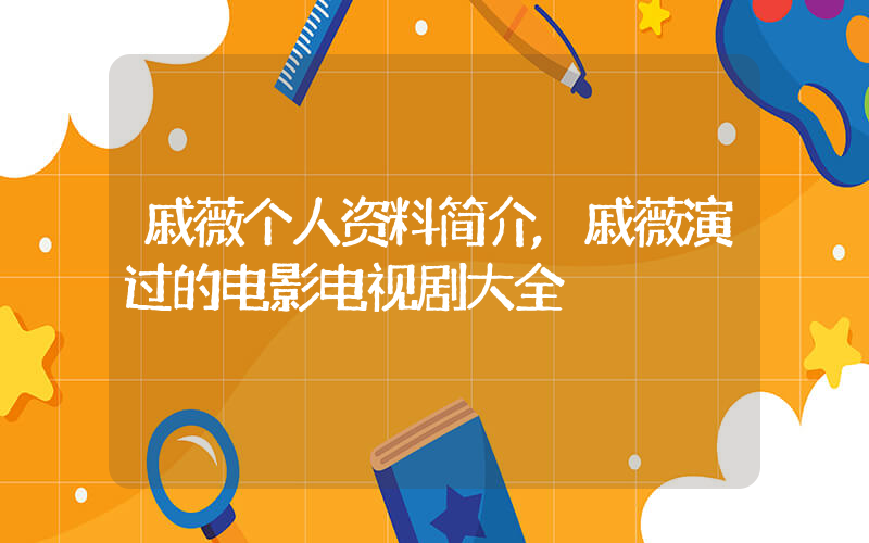 戚薇个人资料简介,戚薇演过的电影电视剧大全插图 戚薇个人资料简介,戚薇演过的电影电视剧大全插图