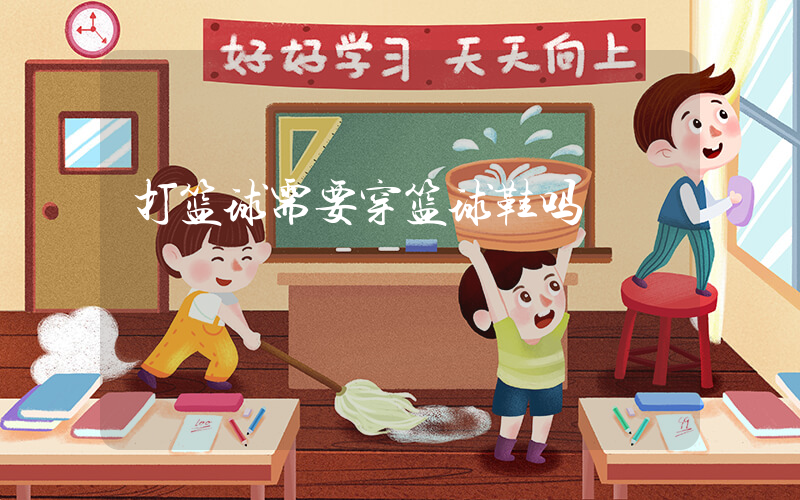 打篮球需要穿篮球鞋吗插图