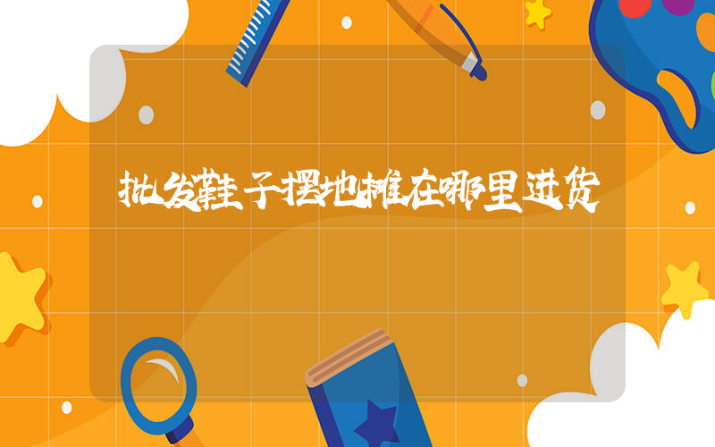 批发鞋子摆地摊在哪里进货插图
