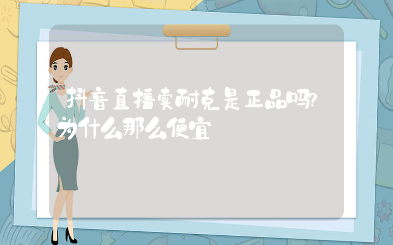 抖音直播卖耐克是正品吗？为什么那么便宜插图
