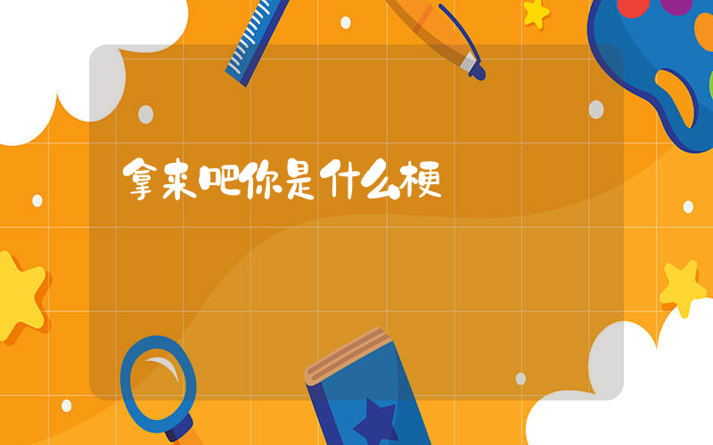 拿来吧你是什么梗插图