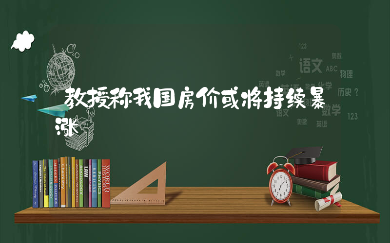 教授称我国房价或将持续暴涨插图