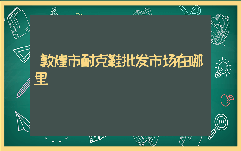 敦煌市耐克鞋批发市场在哪里插图