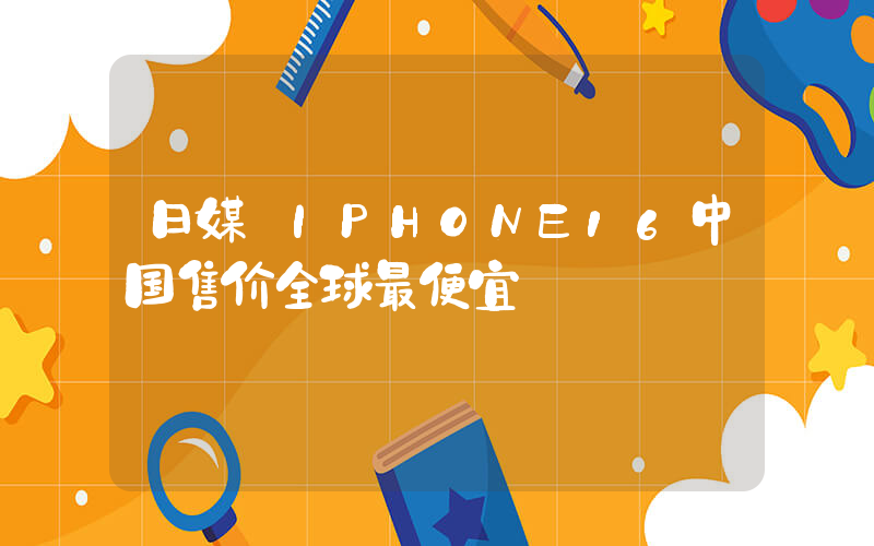 日媒:IPHONE16中国售价全球最便宜插图 日媒:IPHONE16中国售价全球最便宜插图