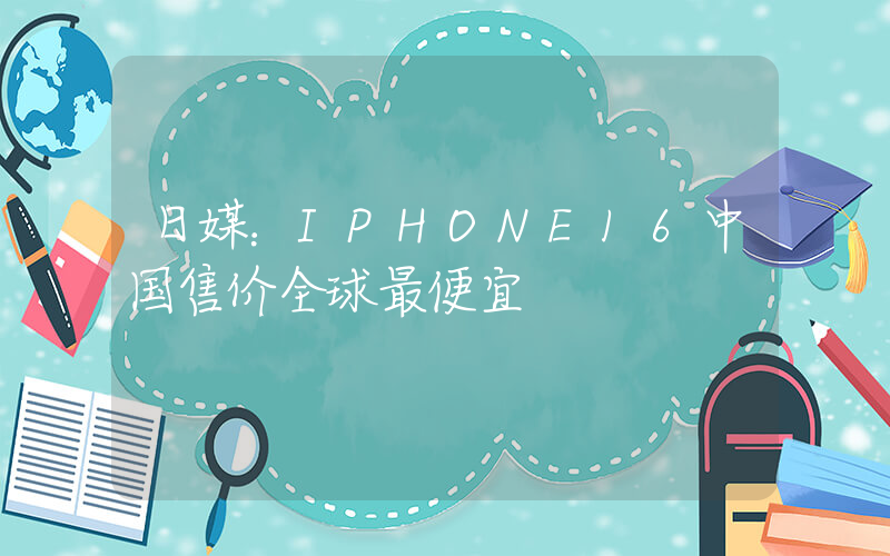 日媒：IPHONE16中国售价全球最便宜插图