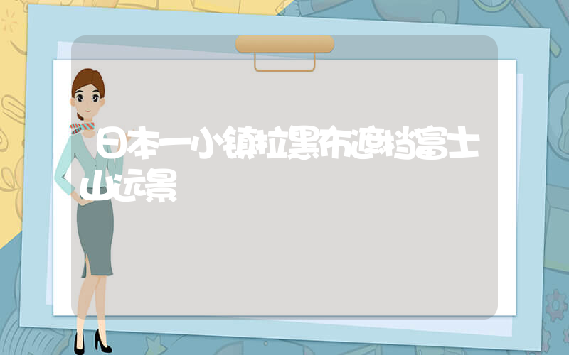 日本一小镇拉黑布遮挡富士山远景插图