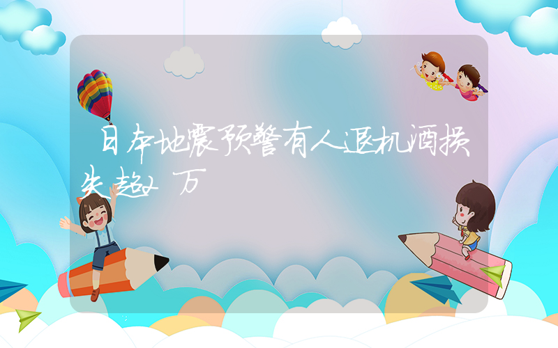 日本地震预警有人退机酒损失超2万插图