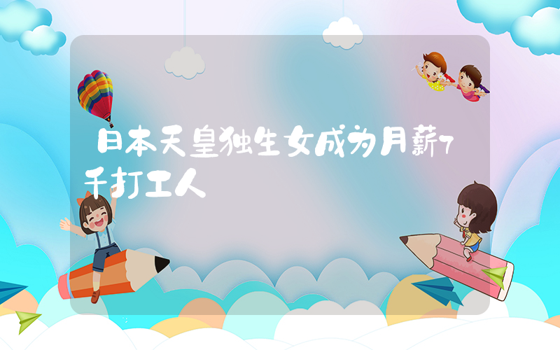 日本天皇独生女成为月薪7千打工人插图