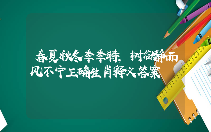 春夏秋冬季季特,树欲静而风不宁正确生肖释义答案插图 春夏秋冬季季特,树欲静而风不宁正确生肖释义答案插图