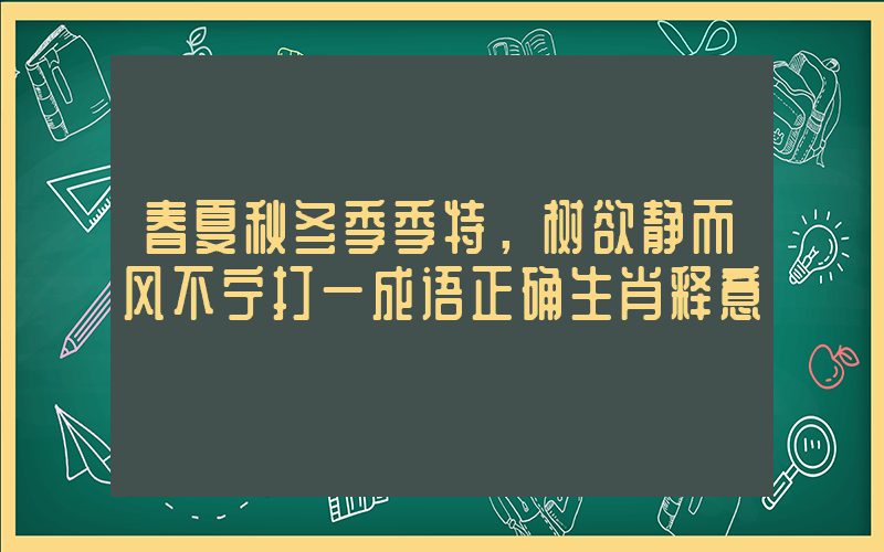 春夏秋冬季季特，树欲静而风不宁打一成语正确生肖释意插图