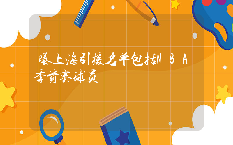 曝上海引援名单包括NBA季前赛球员插图
