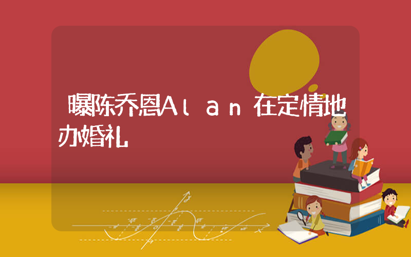 曝陈乔恩Alan在定情地办婚礼插图