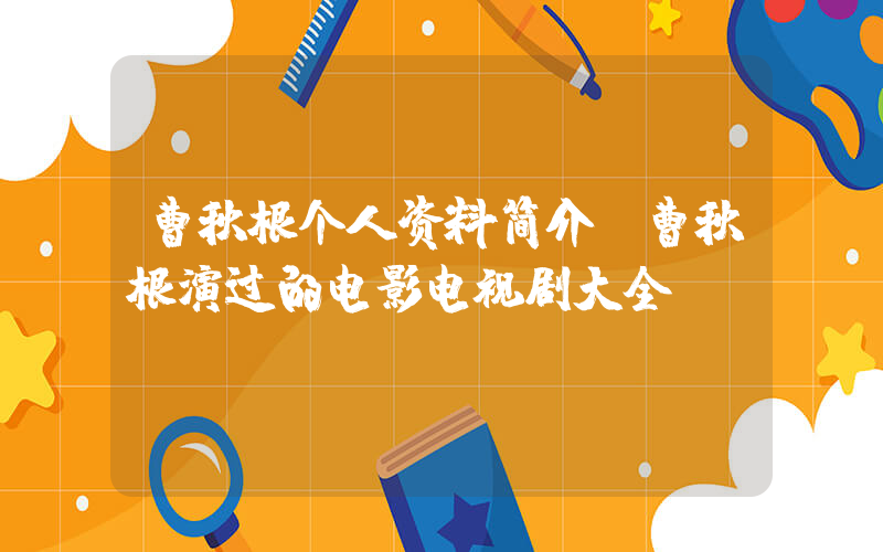 曹秋根个人资料简介，曹秋根演过的电影电视剧大全插图