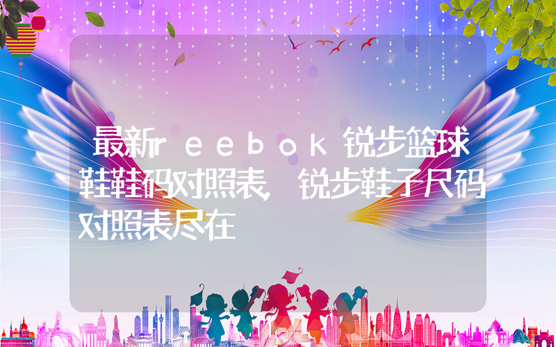 最新reebok锐步篮球鞋鞋码对照表,锐步鞋子尺码对照表尽在插图