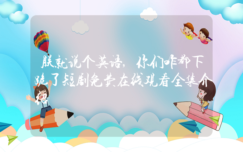 朕就说个英语,你们咋都下跪了短剧免费在线观看全集介绍插图 朕就说个英语,你们咋都下跪了短剧免费在线观看全集介绍插图