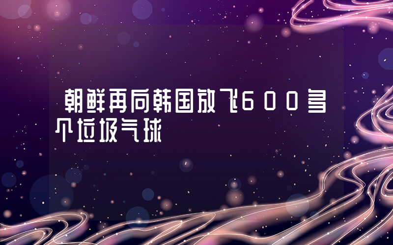 朝鲜再向韩国放飞600多个垃圾气球插图
