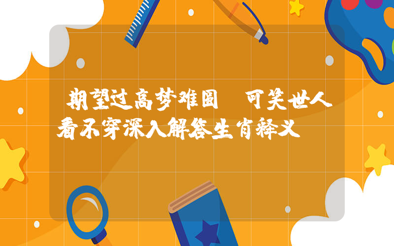 期望过高梦难圆，可笑世人看不穿深入解答生肖释义插图