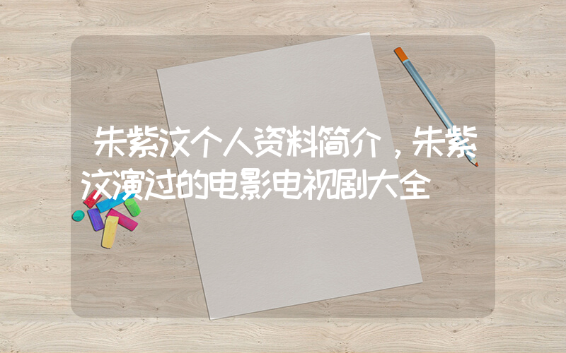 朱紫汶个人资料简介，朱紫汶演过的电影电视剧大全插图