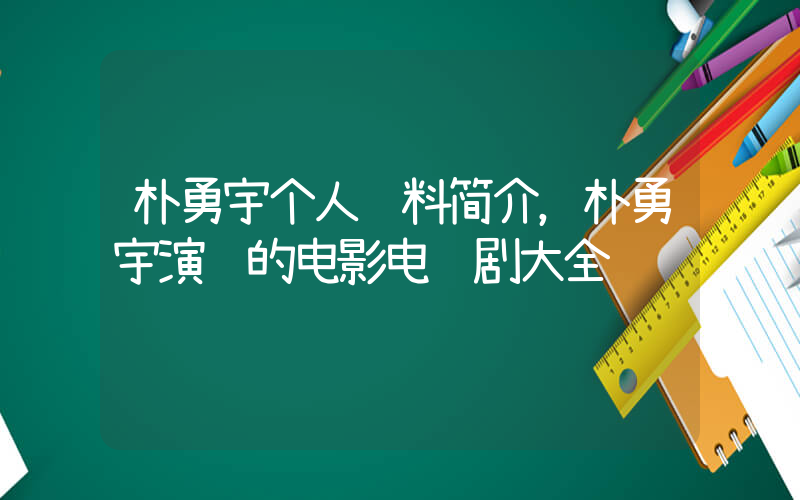 朴勇宇个人资料简介，朴勇宇演过的电影电视剧大全插图