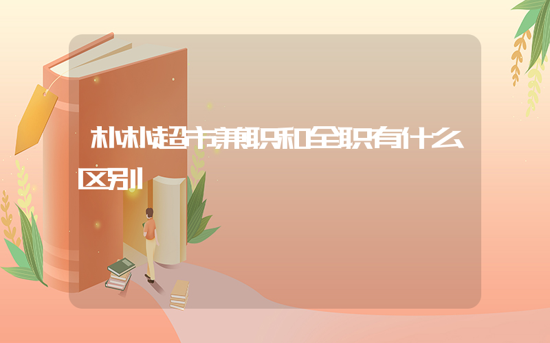朴朴超市兼职和全职有什么区别插图