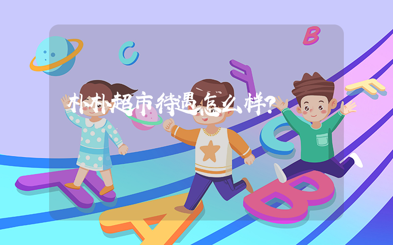 朴朴超市待遇怎么样？插图