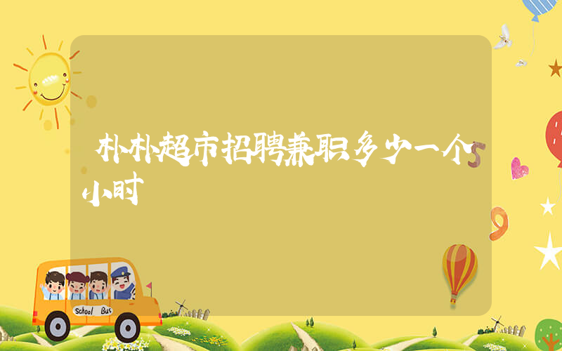 朴朴超市招聘兼职多少一个小时插图 朴朴超市招聘兼职多少一个小时插图