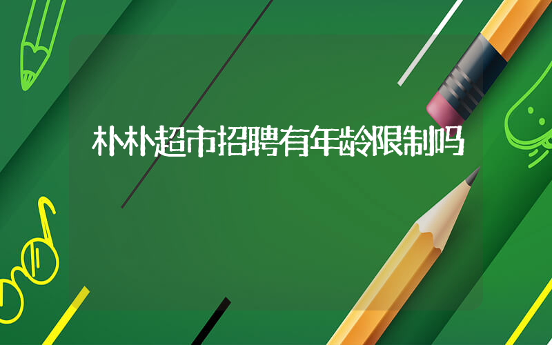 朴朴超市招聘有年龄限制吗插图
