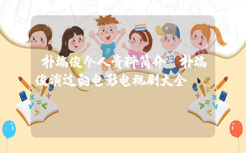 朴瑞俊个人资料简介，朴瑞俊演过的电影电视剧大全插图