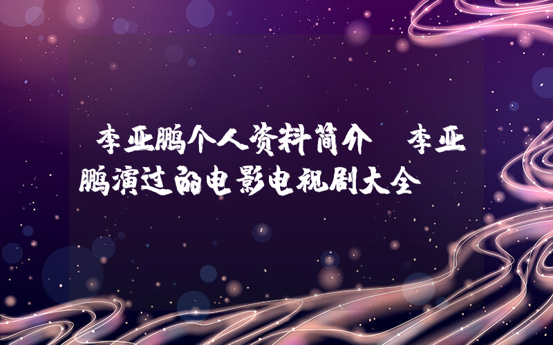 李亚鹏个人资料简介,李亚鹏演过的电影电视剧大全插图 李亚鹏个人资料简介,李亚鹏演过的电影电视剧大全插图