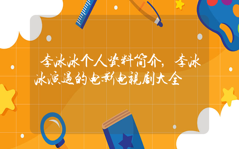 李冰冰个人资料简介，李冰冰演过的电影电视剧大全插图
