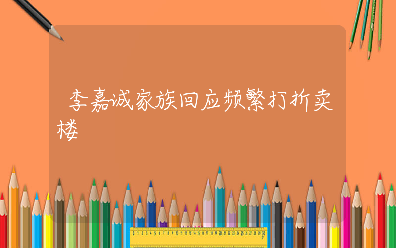 李嘉诚家族回应频繁打折卖楼插图